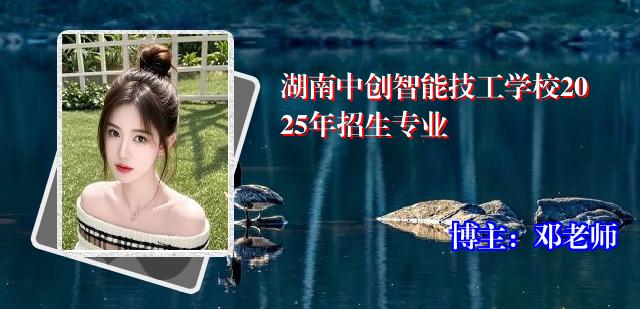 湖南中创智能技工学校2025年招生专业