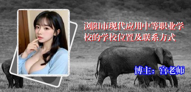 浏阳市现代应用中等职业学校的学校位置及联系方式