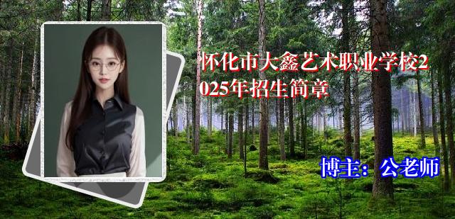怀化市大鑫艺术职业学校2025年招生简章