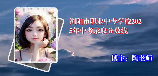 浏阳市职业中专学校2025年中考录取分数线