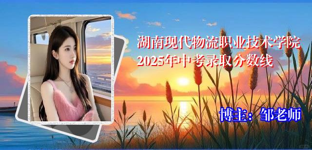 湖南现代物流职业技术学院2025年中考录取分数线