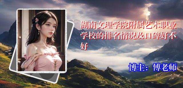湖南文理学院附属艺术职业学校的排名情况及口碑好不好