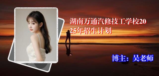 湖南万通汽修技工学校2025年招生计划