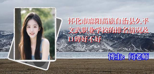 怀化市麻阳苗族自治县久平文武职业学校的排名情况及口碑好不好