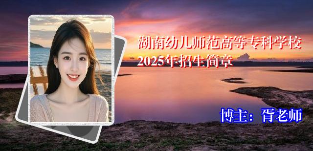 湖南幼儿师范高等专科学校2025年招生简章