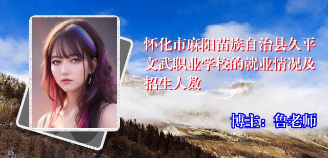 怀化市麻阳苗族自治县久平文武职业学校的就业情况及招生人数