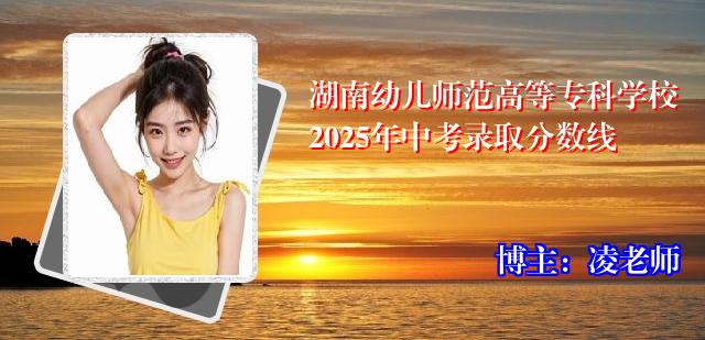 湖南幼儿师范高等专科学校2025年中考录取分数线