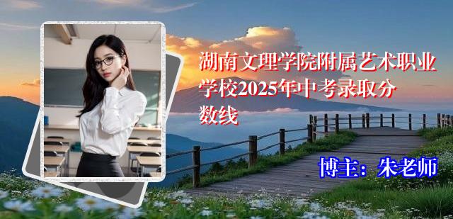 湖南文理学院附属艺术职业学校2025年中考录取分数线