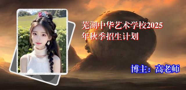 芜湖中华艺术学校2025年秋季招生计划