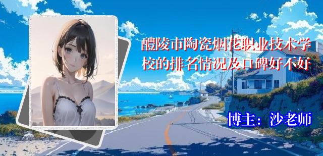 醴陵市陶瓷烟花职业技术学校的排名情况及口碑好不好