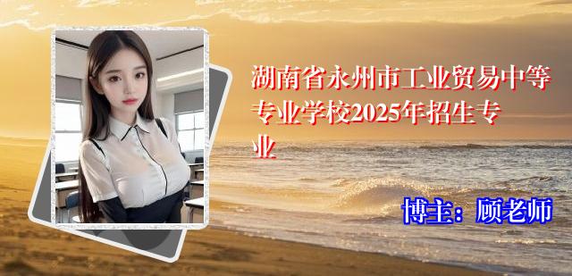 湖南省永州市工业贸易中等专业学校2025年招生专业