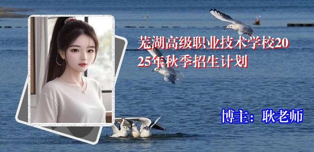 芜湖高级职业技术学校2025年秋季招生计划