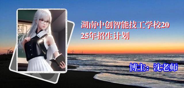 湖南中创智能技工学校2025年招生计划