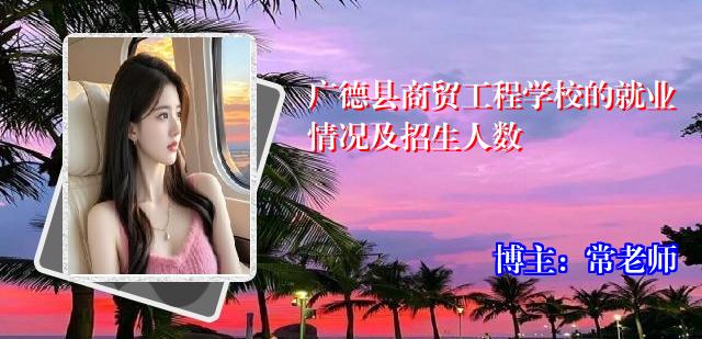 广德县商贸工程学校的就业情况及招生人数