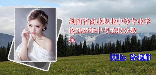 湖南省商业职业中等专业学校2025年中考录取分数线