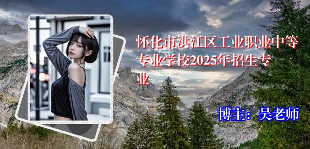 怀化市洪江区工业职业中等专业学校2025年招生专业