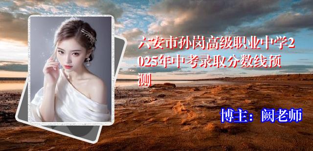 六安市孙岗高级职业中学2025年中考录取分数线预测