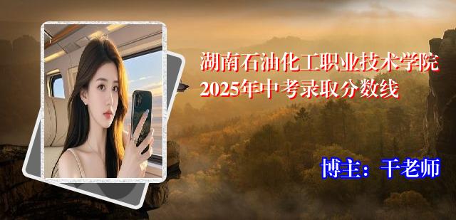 湖南石油化工职业技术学院2025年中考录取分数线