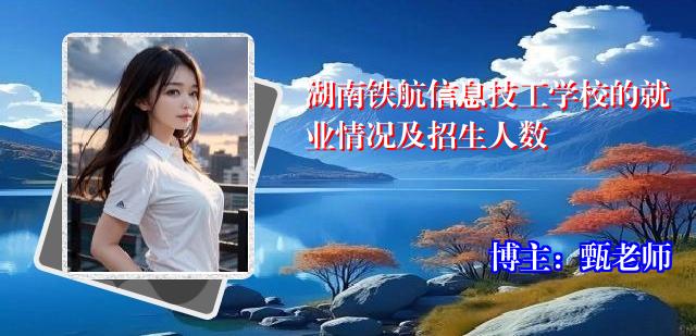 湖南铁航信息技工学校的就业情况及招生人数