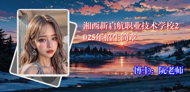 湘西新启航职业技术学校2025年招生简章