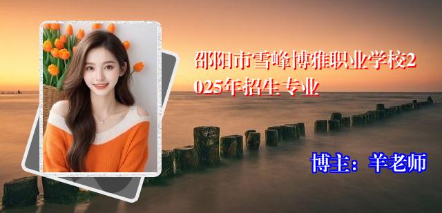 邵阳市雪峰博雅职业学校2025年招生专业