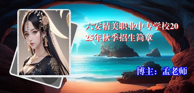 六安精美职业中专学校2025年秋季招生简章