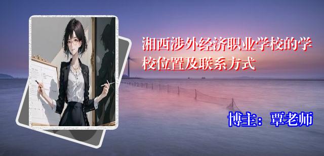 湘西涉外经济职业学校的学校位置及联系方式