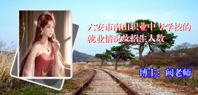 六安市南山职业中专学校的就业情况及招生人数
