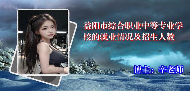 益阳市综合职业中等专业学校的就业情况及招生人数