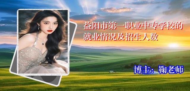 益阳市第一职业中专学校的就业情况及招生人数