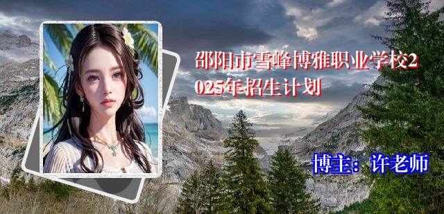 邵阳市雪峰博雅职业学校2025年招生计划