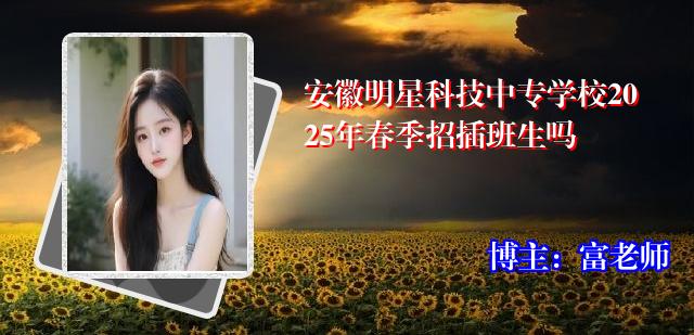 安徽明星科技中专学校2025年春季招插班生吗