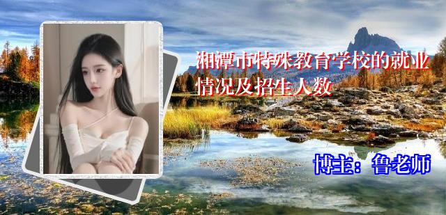 湘潭市特殊教育学校的就业情况及招生人数