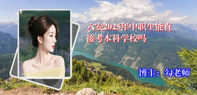 六安2025年中职生能直接考本科学校吗