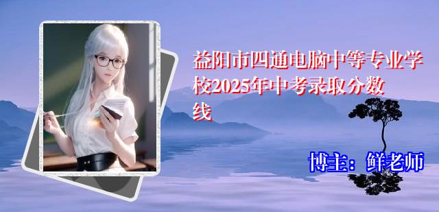 益阳市四通电脑中等专业学校2025年中考录取分数线