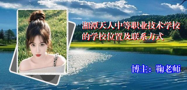 湘潭天人中等职业技术学校的学校位置及联系方式