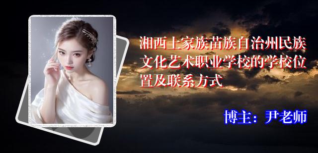 湘西土家族苗族自治州民族文化艺术职业学校的学校位置及联系方式