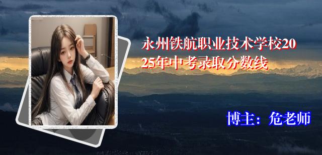 永州铁航职业技术学校2025年中考录取分数线