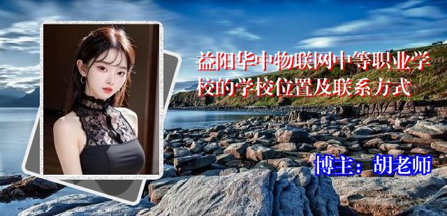 益阳华中物联网中等职业学校的学校位置及联系方式