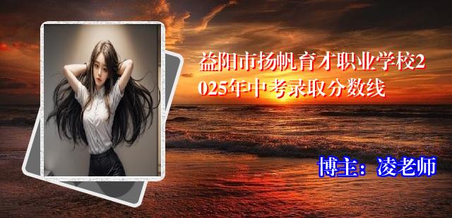 益阳市扬帆育才职业学校2025年中考录取分数线