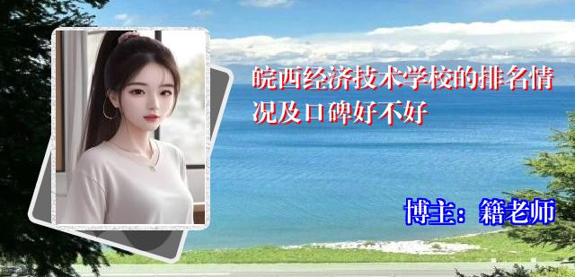皖西经济技术学校的排名情况及口碑好不好