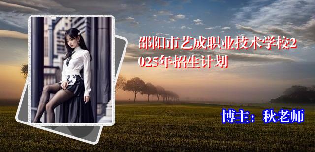 邵阳市艺成职业技术学校2025年招生计划