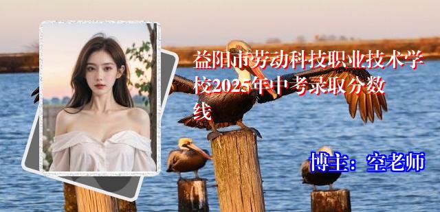 益阳市劳动科技职业技术学校2025年中考录取分数线