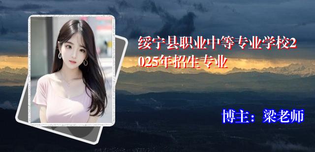 绥宁县职业中等专业学校2025年招生专业 绥宁县职业中等专业学校2025年招生专业