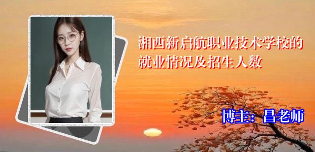 湘西新启航职业技术学校的就业情况及招生人数