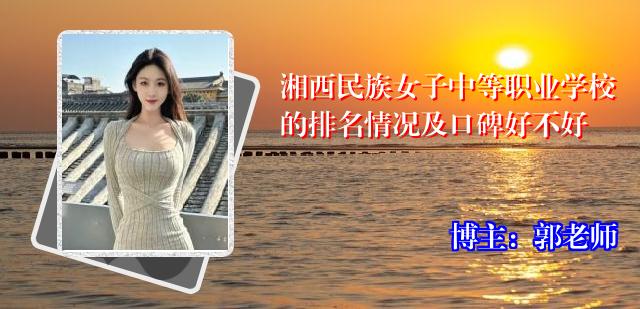 湘西民族女子中等职业学校的排名情况及口碑好不好
