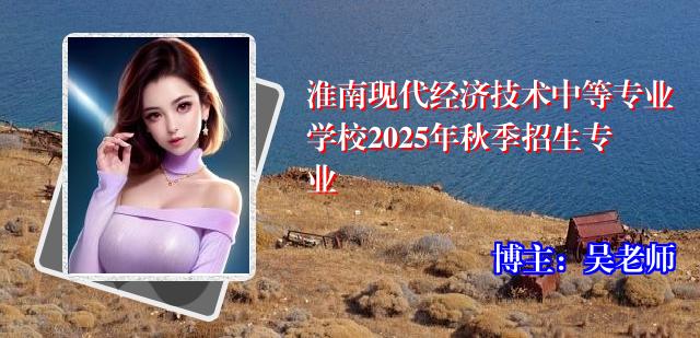 淮南现代经济技术中等专业学校2025年秋季招生专业