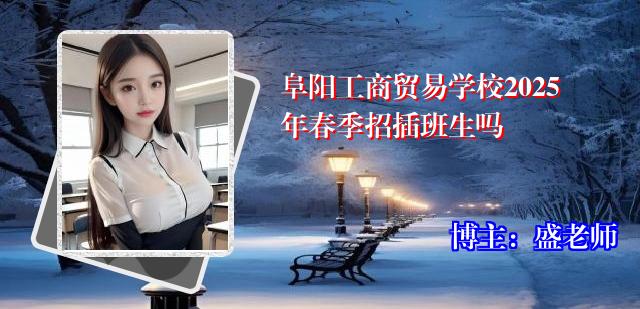 阜阳工商贸易学校2025年春季招插班生吗
