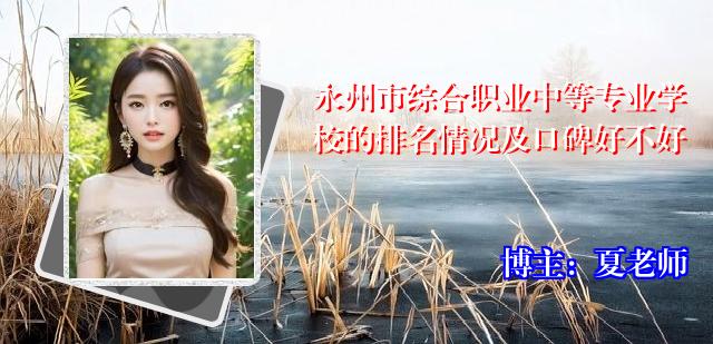 永州市综合职业中等专业学校的排名情况及口碑好不好