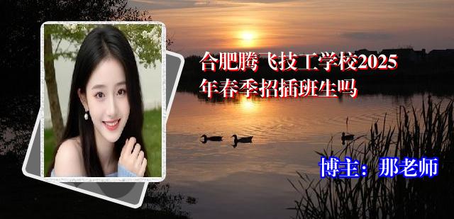 合肥腾飞技工学校2025年春季招插班生吗